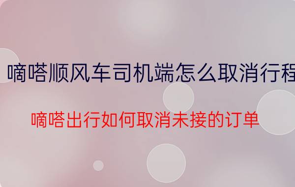 嘀嗒顺风车司机端怎么取消行程 嘀嗒出行如何取消未接的订单？